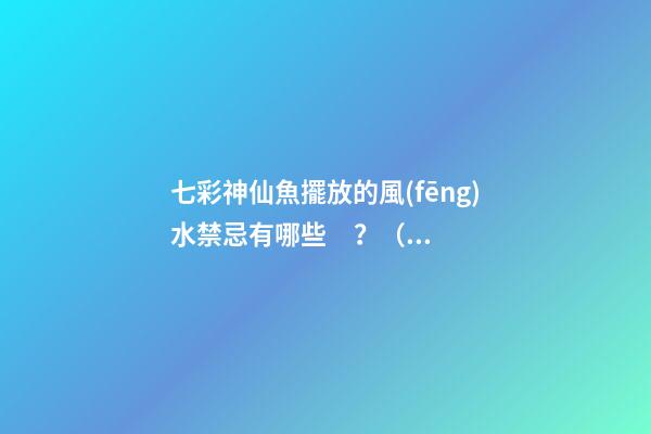 七彩神仙魚擺放的風(fēng)水禁忌有哪些？（七彩神仙魚風(fēng)水學(xué)講究養(yǎng)幾條）